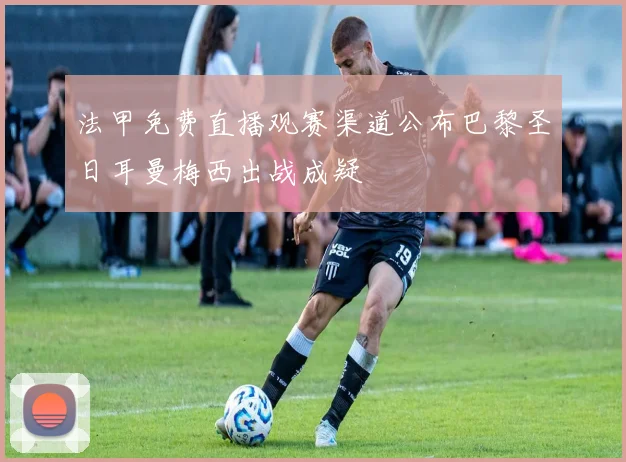 法甲免费直播观赛渠道公布巴黎圣日耳曼梅西出战成疑