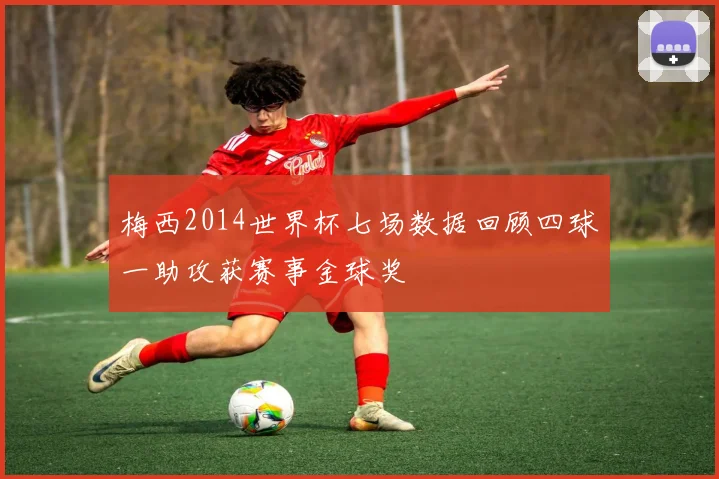 梅西2014世界杯七场数据回顾四球一助攻获赛事金球奖