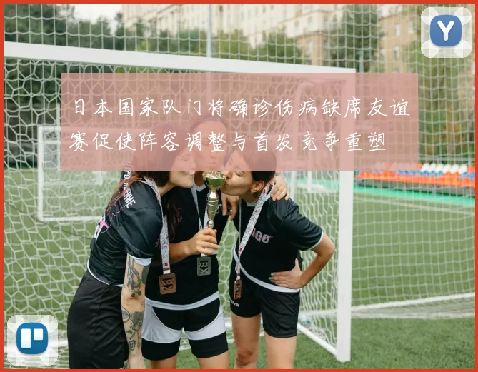 日本国家队门将确诊伤病缺席友谊赛促使阵容调整与首发竞争重塑