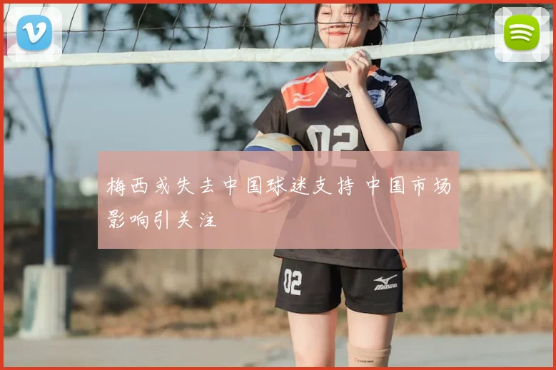 梅西或失去中国球迷支持 中国市场影响引关注