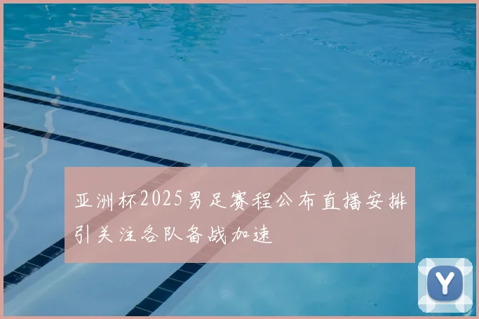 亚洲杯2025男足赛程公布直播安排引关注各队备战加速