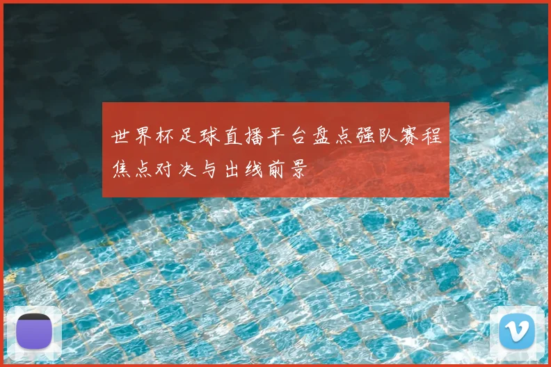 世界杯足球直播平台盘点强队赛程焦点对决与出线前景