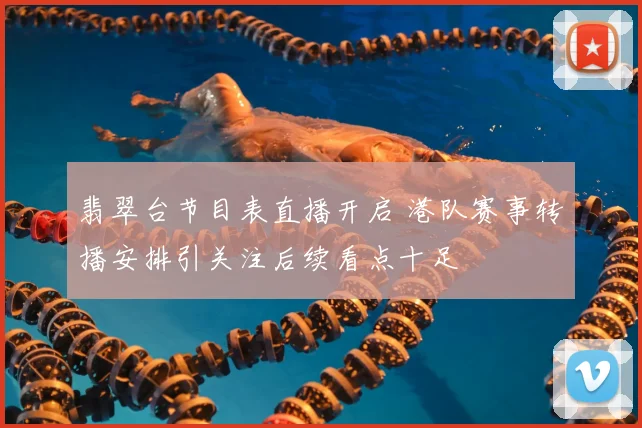 翡翠台节目表直播开启 港队赛事转播安排引关注后续看点十足