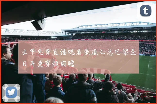 法甲免费直播观看渠道汇总巴黎圣日耳曼赛程前瞻