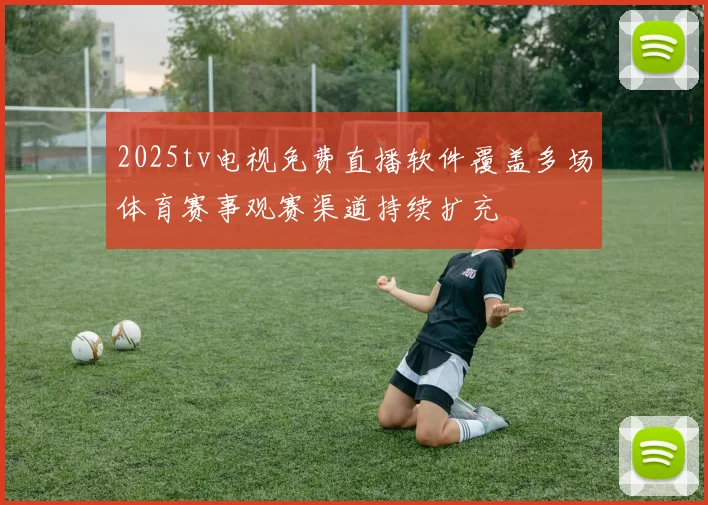 2025tv电视免费直播软件覆盖多场体育赛事观赛渠道持续扩充