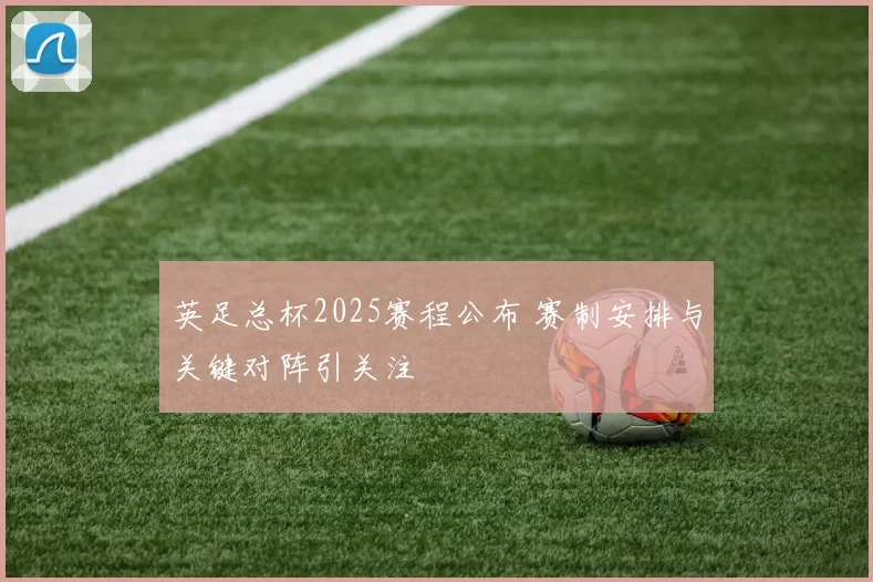英足总杯2025赛程公布 赛制安排与关键对阵引关注