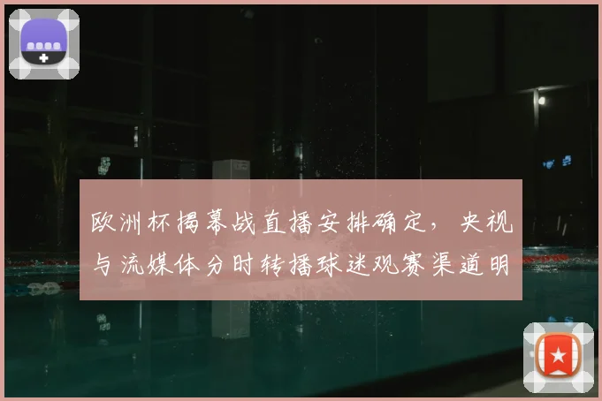 欧洲杯揭幕战直播安排确定，央视与流媒体分时转播球迷观赛渠道明确