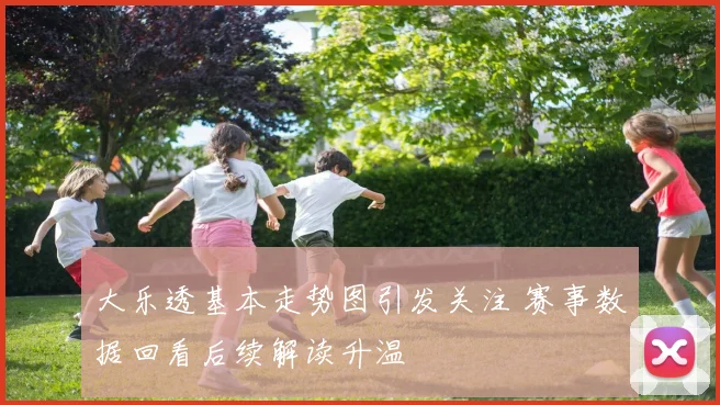 大乐透基本走势图引发关注 赛事数据回看后续解读升温