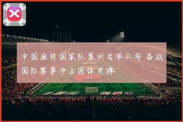 中国麻将国家队集训名单公布 备战国际赛事冲击团体奖牌